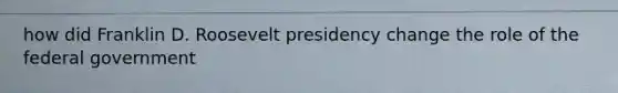 how did Franklin D. Roosevelt presidency change the role of the federal government