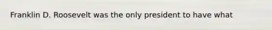 Franklin D. Roosevelt was the only president to have what