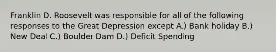 Franklin D. Roosevelt was responsible for all of the following responses to the <a href='https://www.questionai.com/knowledge/k5xSuWRAxy-great-depression' class='anchor-knowledge'>great depression</a> except A.) Bank holiday B.) New Deal C.) Boulder Dam D.) Deficit Spending