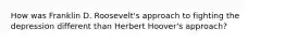 How was Franklin D. Roosevelt's approach to fighting the depression different than Herbert Hoover's approach?