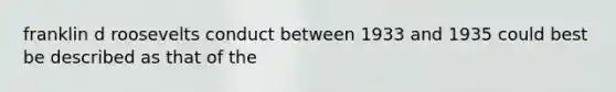 franklin d roosevelts conduct between 1933 and 1935 could best be described as that of the