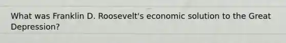 What was Franklin D. Roosevelt's economic solution to the Great Depression?