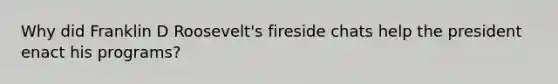 Why did Franklin D Roosevelt's fireside chats help the president enact his programs?