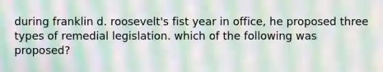 during franklin d. roosevelt's fist year in office, he proposed three types of remedial legislation. which of the following was proposed?