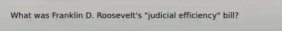 What was Franklin D. Roosevelt's "judicial efficiency" bill?