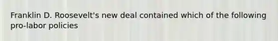 Franklin D. Roosevelt's new deal contained which of the following pro-labor policies