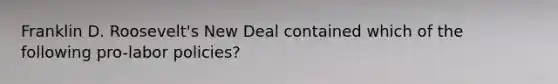 Franklin D. Roosevelt's New Deal contained which of the following pro-labor policies?