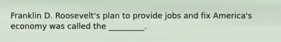 Franklin D. Roosevelt's plan to provide jobs and fix America's economy was called the _________.