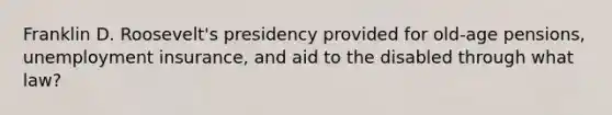 Franklin D. Roosevelt's presidency provided for old-age pensions, unemployment insurance, and aid to the disabled through what law?