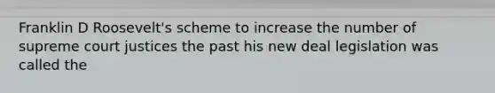 Franklin D Roosevelt's scheme to increase the number of supreme court justices the past his new deal legislation was called the