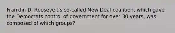 Franklin D. Roosevelt's so-called New Deal coalition, which gave the Democrats control of government for over 30 years, was composed of which groups?