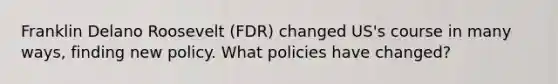 Franklin Delano Roosevelt (FDR) changed US's course in many ways, finding new policy. What policies have changed?