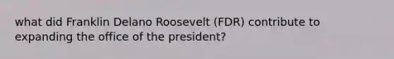 what did Franklin Delano Roosevelt (FDR) contribute to expanding the office of the president?