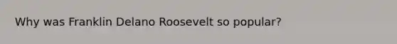 Why was Franklin Delano Roosevelt so popular?