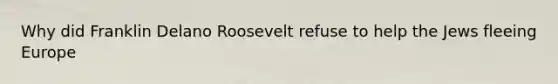 Why did Franklin Delano Roosevelt refuse to help the Jews fleeing Europe