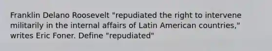 Franklin Delano Roosevelt "repudiated the right to intervene militarily in the internal affairs of Latin American countries," writes Eric Foner. Define "repudiated"