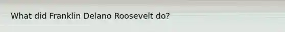 What did Franklin Delano Roosevelt do?