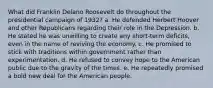 What did Franklin Delano Roosevelt do throughout the presidential campaign of 1932? a. He defended Herbert Hoover and other Republicans regarding their role in the Depression. b. He stated he was unwilling to create any short-term deficits, even in the name of reviving the economy. c. He promised to stick with traditions within government rather than experimentation. d. He refused to convey hope to the American public due to the gravity of the times. e. He repeatedly promised a bold new deal for the American people.