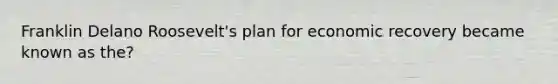 Franklin Delano Roosevelt's plan for economic recovery became known as the?