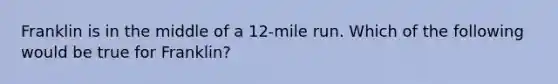 Franklin is in the middle of a 12-mile run. Which of the following would be true for Franklin?