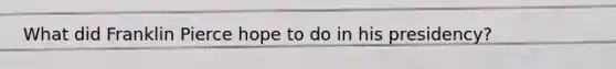 What did Franklin Pierce hope to do in his presidency?