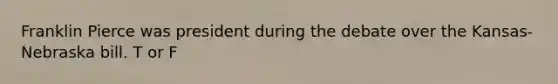 Franklin Pierce was president during the debate over the Kansas-Nebraska bill. T or F