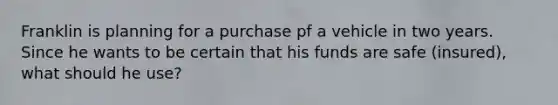 Franklin is planning for a purchase pf a vehicle in two years. Since he wants to be certain that his funds are safe (insured), what should he use?