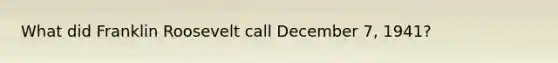 What did Franklin Roosevelt call December 7, 1941?