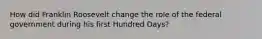 How did Franklin Roosevelt change the role of the federal government during his first Hundred Days?