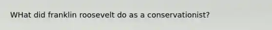 WHat did franklin roosevelt do as a conservationist?