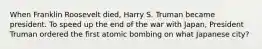 When Franklin Roosevelt died, Harry S. Truman became president. To speed up the end of the war with Japan, President Truman ordered the first atomic bombing on what Japanese city?