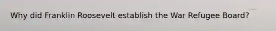 Why did Franklin Roosevelt establish the War Refugee Board?