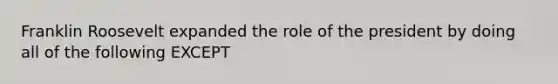 Franklin Roosevelt expanded the role of the president by doing all of the following EXCEPT