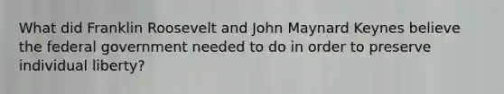 What did Franklin Roosevelt and John Maynard Keynes believe the federal government needed to do in order to preserve individual liberty?