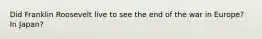 Did Franklin Roosevelt live to see the end of the war in Europe? In Japan?