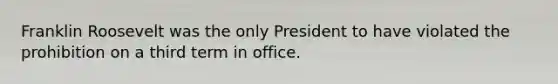 Franklin Roosevelt was the only President to have violated the prohibition on a third term in office.