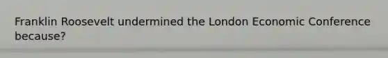 Franklin Roosevelt undermined the London Economic Conference because?