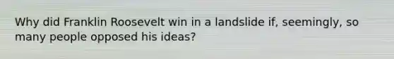 Why did Franklin Roosevelt win in a landslide if, seemingly, so many people opposed his ideas?