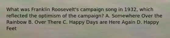 What was Franklin Roosevelt's campaign song in 1932, which reflected the optimism of the campaign? A. Somewhere Over the Rainbow B. Over There C. Happy Days are Here Again D. Happy Feet