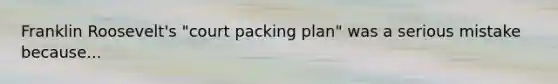 Franklin Roosevelt's "court packing plan" was a serious mistake because...