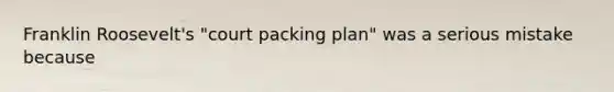 Franklin Roosevelt's "court packing plan" was a serious mistake because