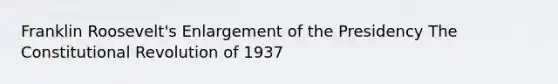 Franklin Roosevelt's Enlargement of the Presidency The Constitutional Revolution of 1937