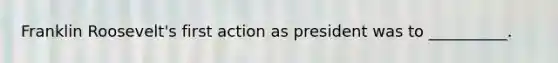 Franklin Roosevelt's first action as president was to __________.