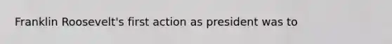 Franklin Roosevelt's first action as president was to