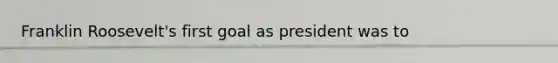 Franklin Roosevelt's first goal as president was to