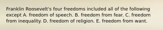 Franklin Roosevelt's four freedoms included all of the following except A. freedom of speech. B. freedom from fear. C. freedom from inequality. D. freedom of religion. E. freedom from want.