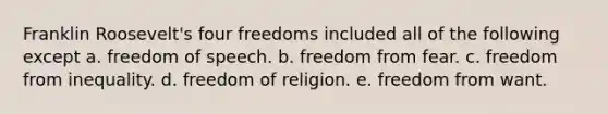 Franklin Roosevelt's four freedoms included all of the following except a. freedom of speech. b. freedom from fear. c. freedom from inequality. d. freedom of religion. e. freedom from want.