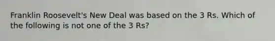 Franklin Roosevelt's New Deal was based on the 3 Rs. Which of the following is not one of the 3 Rs?