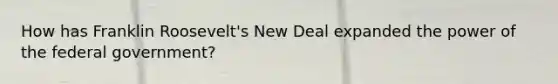 How has Franklin Roosevelt's New Deal expanded the power of the federal government?