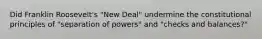 Did Franklin Roosevelt's "New Deal" undermine the constitutional principles of "separation of powers" and "checks and balances?"